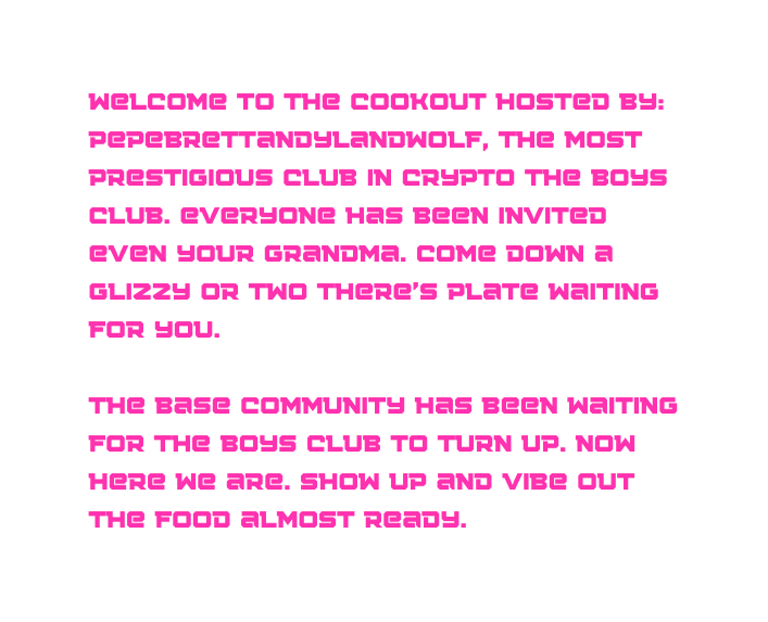 Welcome to the cookout hosted by pepebrettandylandwolf The most prestigious club in crypto the boys club everyone has been invited even your grandma come down a glizzy or two there s plate waiting for you the base community has been waiting for the boys club to turn up now here we are show up and vibe out the food almost ready